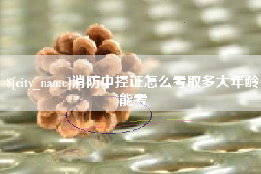 利津消防中控证怎么考取多大年龄能考